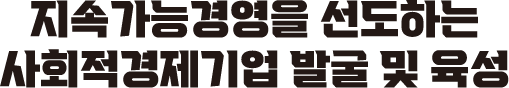 지속가능경영을 선도하는 사회적경제기업 발굴 및 육성